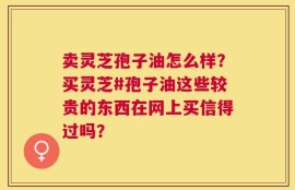 卖灵芝孢子油怎么样？买灵芝#孢子油这些较贵的东西在网上买信得过吗？