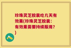 珍珠灵芝胶囊吃几天有效果(珍珠灵芝胶囊：有效果需要持续服用？)