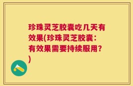珍珠灵芝胶囊吃几天有效果(珍珠灵芝胶囊：有效果需要持续服用？)