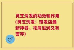 灵芝洗发的功效和作用(灵芝洗发：理发店最新神器，祛屑滋润又有营养)