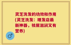 灵芝洗发的功效和作用(灵芝洗发：理发店最新神器，祛屑滋润又有营养)