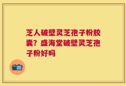 芝人破壁灵芝孢子粉胶囊？盛海堂破壁灵芝孢子粉好吗