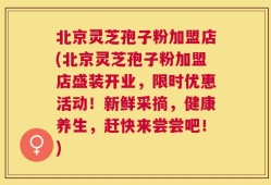 北京灵芝孢子粉加盟店(北京灵芝孢子粉加盟店盛装开业，限时优惠活动！新鲜采摘，健康养生，赶快来尝尝吧！)
