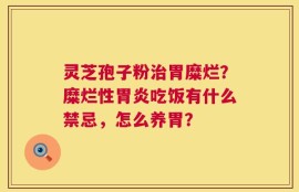 灵芝孢子粉治胃糜烂？糜烂性胃炎吃饭有什么禁忌，怎么养胃？