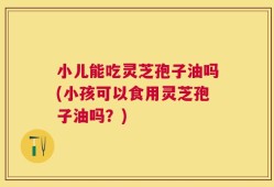 小儿能吃灵芝孢子油吗(小孩可以食用灵芝孢子油吗？)