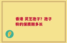 香港 灵芝孢子？孢子粉的保质期多长