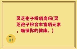 灵芝孢子粉硒高吗(灵芝孢子粉含丰富硒元素，确保你的健康。)