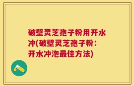 破壁灵芝孢子粉用开水冲(破壁灵芝孢子粉：开水冲泡最佳方法)