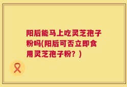 阳后能马上吃灵芝孢子粉吗(阳后可否立即食用灵芝孢子粉？)