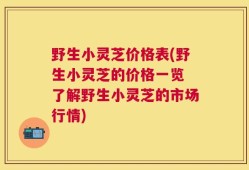 野生小灵芝价格表(野生小灵芝的价格一览 了解野生小灵芝的市场行情)