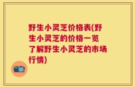 野生小灵芝价格表(野生小灵芝的价格一览 了解野生小灵芝的市场行情)
