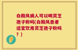 白殿风病人可以喝灵芝孢子粉吗(白殿风患者适宜饮用灵芝孢子粉吗？)