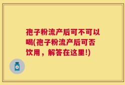 孢子粉流产后可不可以喝(孢子粉流产后可否饮用，解答在这里!)