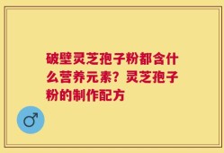 破壁灵芝孢子粉都含什么营养元素？灵芝孢子粉的制作配方