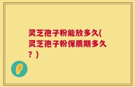 灵芝孢子粉能放多久(灵芝孢子粉保质期多久？)