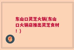东山口灵芝火锅(东山口火锅店推出灵芝食材！)