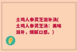 土鸡人参灵芝滋补汤(土鸡人参灵芝汤：美味滋补，细腻口感。)