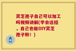 灵芝孢子自己可以加工吗视频讲解(学会这招，自己也能DIY灵芝孢子粉！)