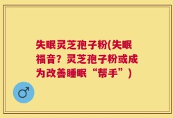 失眠灵芝孢子粉(失眠福音？灵芝孢子粉或成为改善睡眠“帮手”)