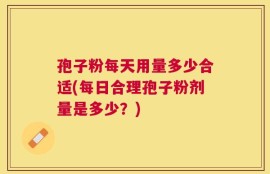 孢子粉每天用量多少合适(每日合理孢子粉剂量是多少？)