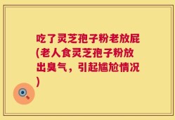 吃了灵芝孢子粉老放屁(老人食灵芝孢子粉放出臭气，引起尴尬情况)