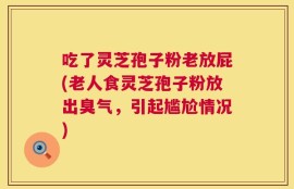 吃了灵芝孢子粉老放屁(老人食灵芝孢子粉放出臭气，引起尴尬情况)