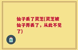 仙子丢了灵芝(灵芝被仙子弄丢了，从此不见了)