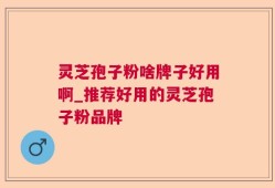灵芝孢子粉啥牌子好用啊_推荐好用的灵芝孢子粉品牌