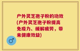 户外灵芝孢子粉的功效(户外灵芝孢子粉提高免疫力、缓解疲劳，带来健康效益)