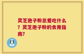 灵芝孢子粉忌爱吃什么？灵芝孢子粉的食用指南？