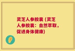 灵芝人参胶囊 (灵芝人参胶囊：自然萃取，促进身体健康)