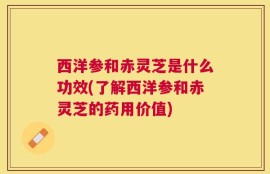 西洋参和赤灵芝是什么功效(了解西洋参和赤灵芝的药用价值)