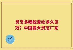 灵芝多糖胶囊吃多久见效？中国最大灵芝厂家