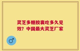 灵芝多糖胶囊吃多久见效？中国最大灵芝厂家
