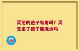 灵芝的孢子有用吗？灵芝出了孢子能浇水吗