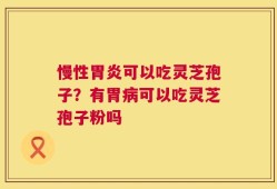 慢性胃炎可以吃灵芝孢子？有胃病可以吃灵芝孢子粉吗