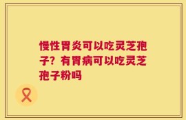 慢性胃炎可以吃灵芝孢子？有胃病可以吃灵芝孢子粉吗
