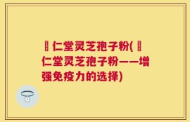 逹仁堂灵芝孢子粉(逹仁堂灵芝孢子粉——增强免疫力的选择)