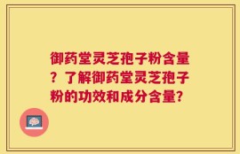 御药堂灵芝孢子粉含量？了解御药堂灵芝孢子粉的功效和成分含量？