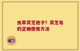 虫草灵芝孢子？灵芝皂的正确使用方法