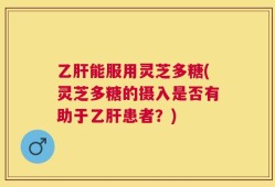 乙肝能服用灵芝多糖(灵芝多糖的摄入是否有助于乙肝患者？)