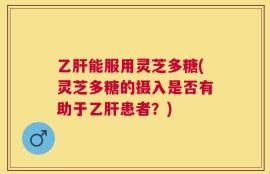 乙肝能服用灵芝多糖(灵芝多糖的摄入是否有助于乙肝患者？)