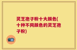 灵芝孢子粉十大颜色(十种不同颜色的灵芝孢子粉)