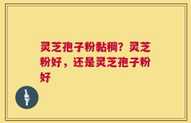 灵芝孢子粉黏稠？灵芝粉好，还是灵芝孢子粉好