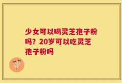 少女可以喝灵芝孢子粉吗？20岁可以吃灵芝孢子粉吗