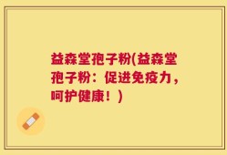 益森堂孢子粉(益森堂孢子粉：促进免疫力，呵护健康！)