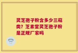 灵芝孢子粉含多少三萜类？芝素堂灵芝孢子粉是正规厂家吗