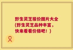 野生灵芝报价图片大全(野生灵芝品种丰富，快来看看价格吧！)