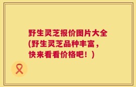 野生灵芝报价图片大全(野生灵芝品种丰富，快来看看价格吧！)