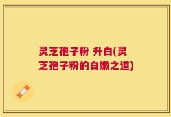 灵芝孢子粉 升白(灵芝孢子粉的白嫩之道)